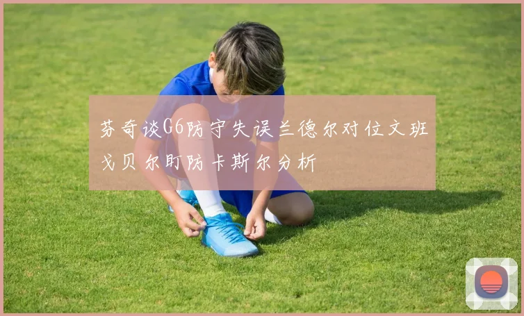 芬奇谈G6防守失误兰德尔对位文班戈贝尔盯防卡斯尔分析