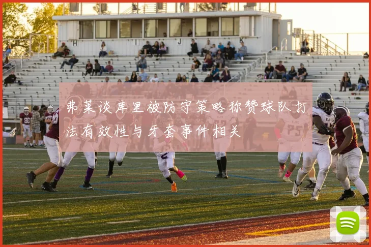 弗莱谈库里被防守策略称赞球队打法有效性与牙套事件相关