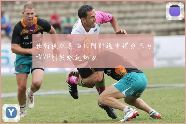 独行侠双喜临门同时选中得分王与FMVP引发球迷热议