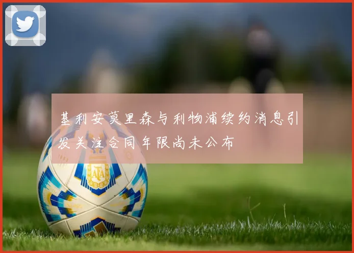 基利安莫里森与利物浦续约消息引发关注合同年限尚未公布