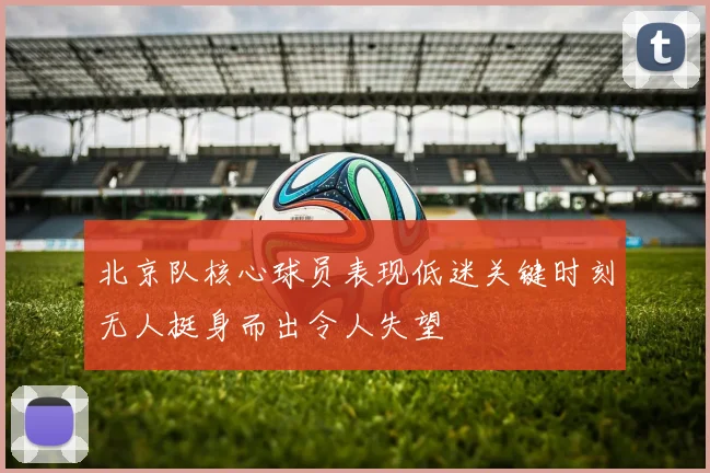 北京队核心球员表现低迷关键时刻无人挺身而出令人失望