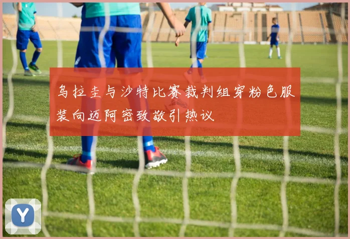 乌拉圭与沙特比赛裁判组穿粉色服装向迈阿密致敬引热议