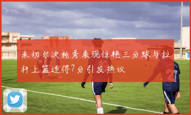 米切尔次轮秀表现惊艳三分球与拉杆上篮连得7分引发热议