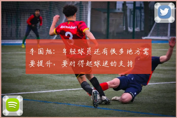 李国旭：年轻球员还有很多地方需要提升，要对得起球迷的支持