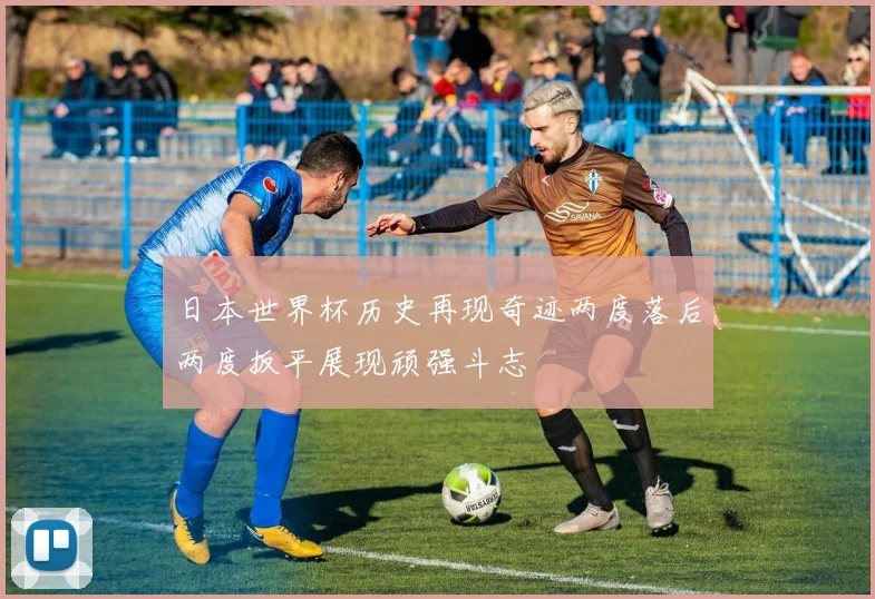 日本世界杯历史再现奇迹两度落后两度扳平展现顽强斗志