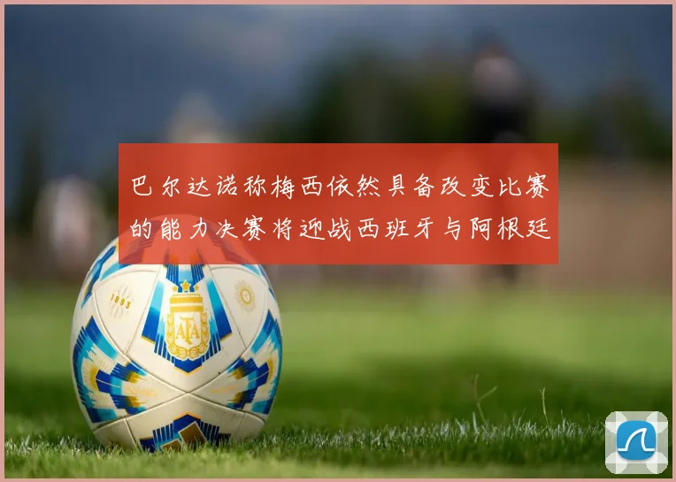 巴尔达诺称梅西依然具备改变比赛的能力决赛将迎战西班牙与阿根廷