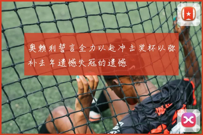奥赖利誓言全力以赴冲击奖杯以弥补去年遗憾失冠的遗憾