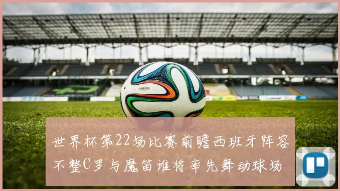 世界杯第22场比赛前瞻西班牙阵容不整C罗与魔笛谁将率先舞动球场