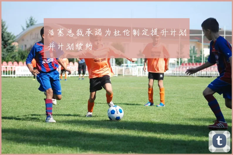 活塞总裁承诺为杜伦制定提升计划并计划续约