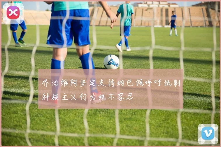 乔治维阿坚定支持姆巴佩呼吁抵制种族主义行为绝不容忍