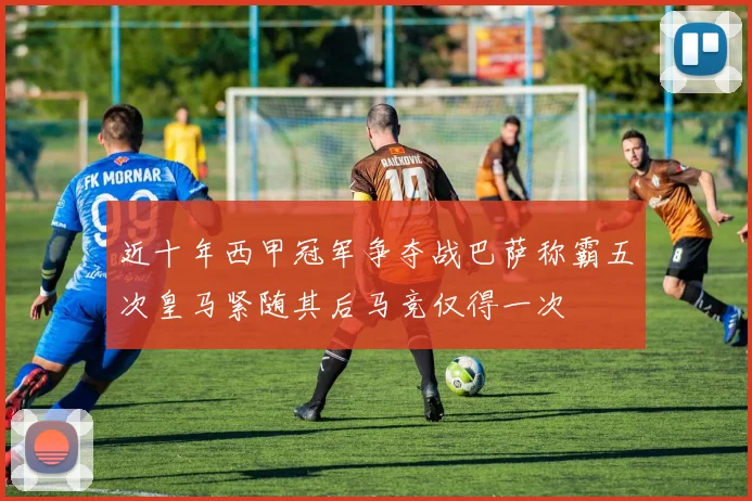 近十年西甲冠军争夺战巴萨称霸五次皇马紧随其后马竞仅得一次
