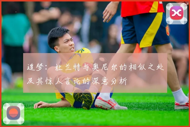 追梦：杜兰特与奥尼尔的相似之处及其惊人言论的深意分析