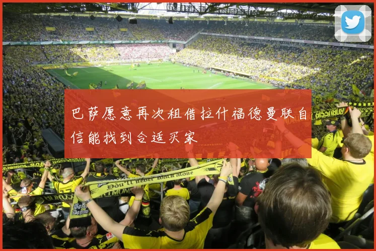 巴萨愿意再次租借拉什福德曼联自信能找到合适买家