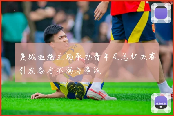 曼城拒绝主场承办青年足总杯决赛引发各方不满与争议
