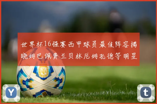 世界杯16强赛西甲球员最佳阵容揭晓姆巴佩费兰贝林厄姆孔德等明星入选