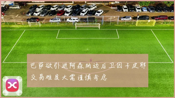 巴萨欲引进阿森纳边后卫因卡皮耶交易难度大需谨慎考虑