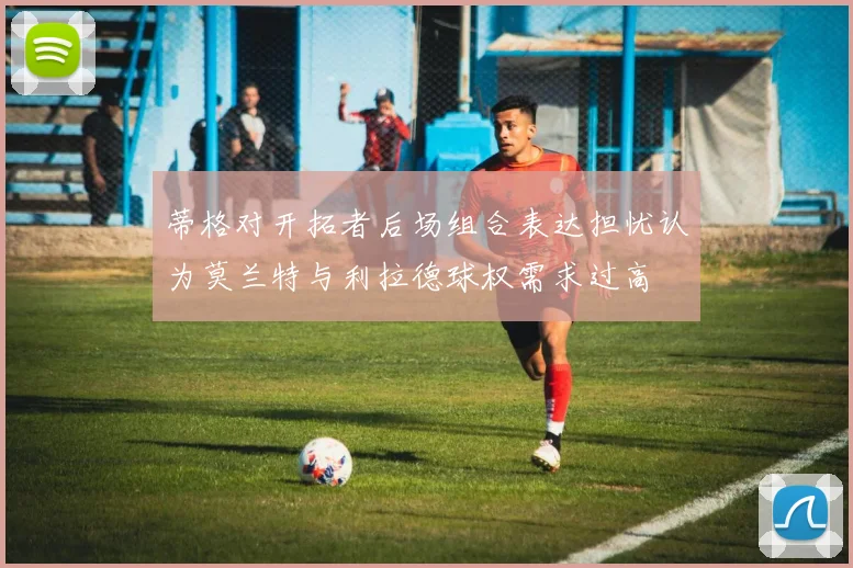 蒂格对开拓者后场组合表达担忧认为莫兰特与利拉德球权需求过高