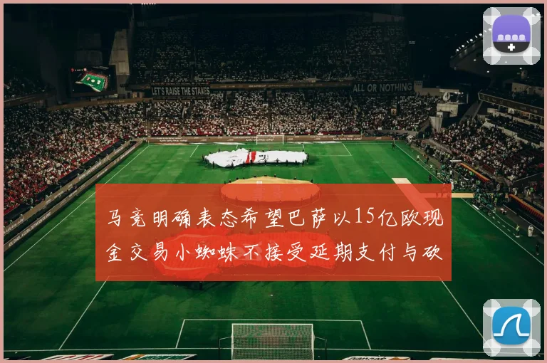 马竞明确表态希望巴萨以15亿欧现金交易小蜘蛛不接受延期支付与砍价