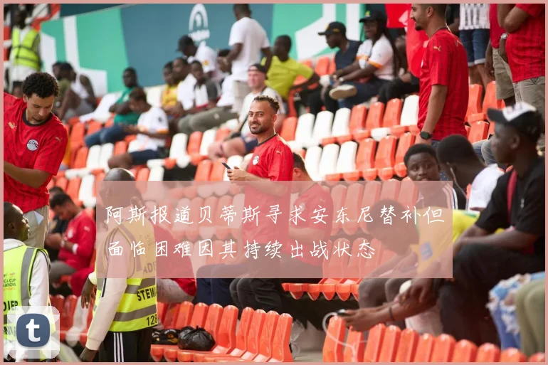 阿斯报道贝蒂斯寻求安东尼替补但面临困难因其持续出战状态