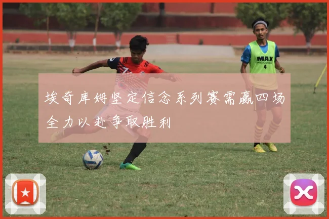 埃奇库姆坚定信念系列赛需赢四场全力以赴争取胜利