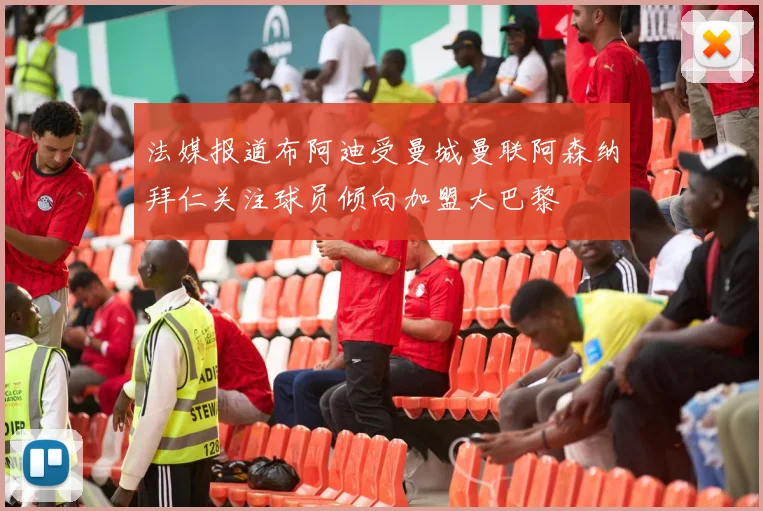 法媒报道布阿迪受曼城曼联阿森纳拜仁关注球员倾向加盟大巴黎