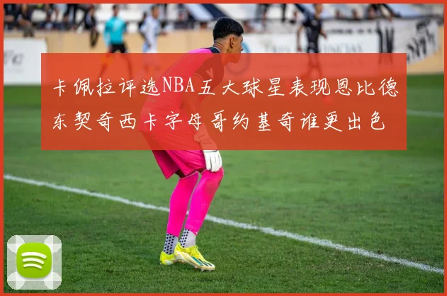 卡佩拉评选NBA五大球星表现恩比德东契奇西卡字母哥约基奇谁更出色