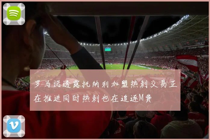 罗马诺透露托纳利加盟热刺交易正在推进同时热刺也在追逐M费